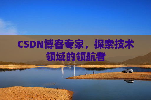 CSDN博客专家,探索技术领域的领航者 CSDN博客专家,探索技术领域的领航者